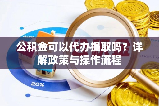 云县公积金可以代办提取吗？详解政策与操作流程