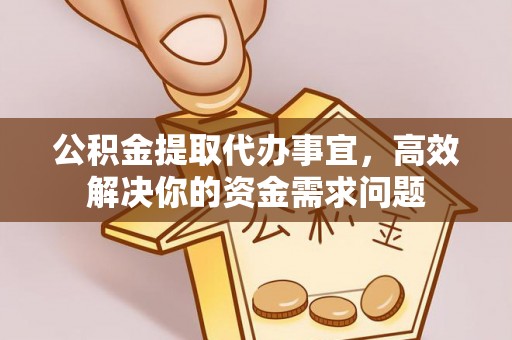 云县公积金提取代办事宜，高效解决你的资金需求问题
