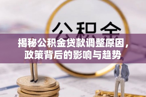 云县揭秘公积金贷款调整原因，政策背后的影响与趋势