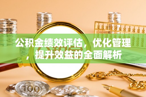 云县公积金绩效评估，优化管理，提升效益的全面解析