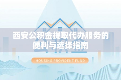 云县西安公积金提取代办服务的便利与选择指南