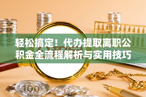 云县轻松搞定！代办提取离职公积金全流程解析与实用技巧
