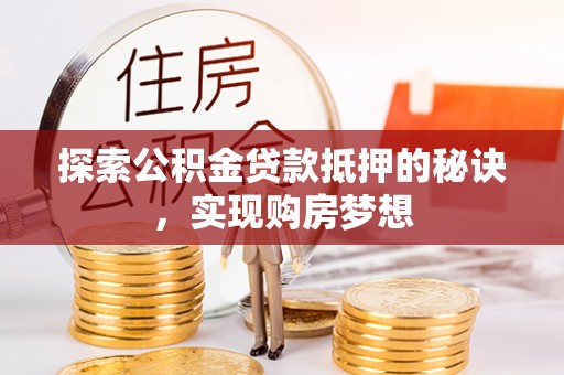 云县探索公积金贷款抵押的秘诀，实现购房梦想
