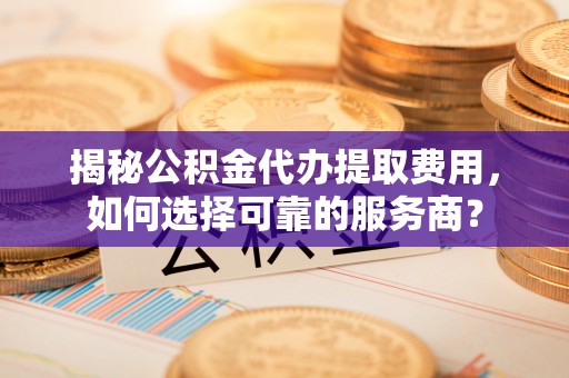 云县揭秘公积金代办提取费用，如何选择可靠的服务商？