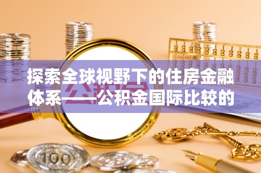 云县探索全球视野下的住房金融体系——公积金国际比较的深度解析
