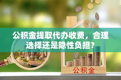 云县公积金提取代办收费，合理选择还是隐性负担？