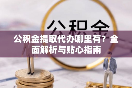 云县公积金提取代办哪里有？全面解析与贴心指南
