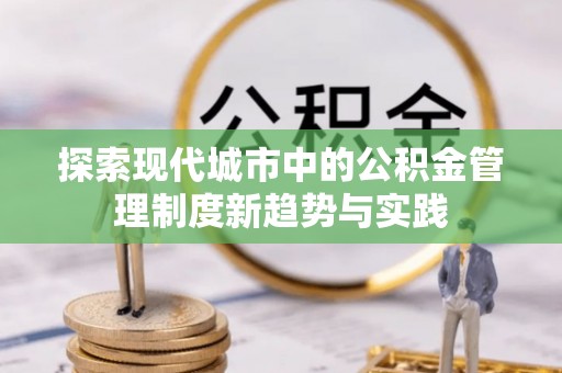 云县探索现代城市中的公积金管理制度新趋势与实践
