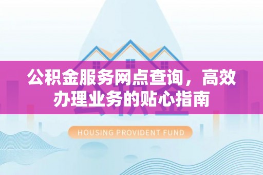 云县公积金服务网点查询，高效办理业务的贴心指南