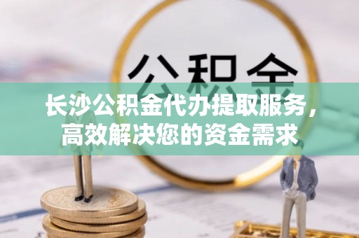 云县长沙公积金代办提取服务，高效解决您的资金需求