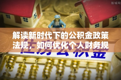 云县解读新时代下的公积金政策法规，如何优化个人财务规划