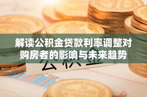云县解读公积金贷款利率调整对购房者的影响与未来趋势