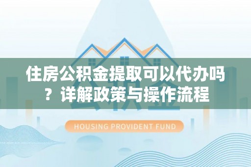 云县住房公积金提取可以代办吗？详解政策与操作流程