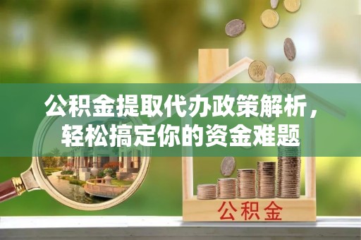 云县公积金提取代办政策解析，轻松搞定你的资金难题