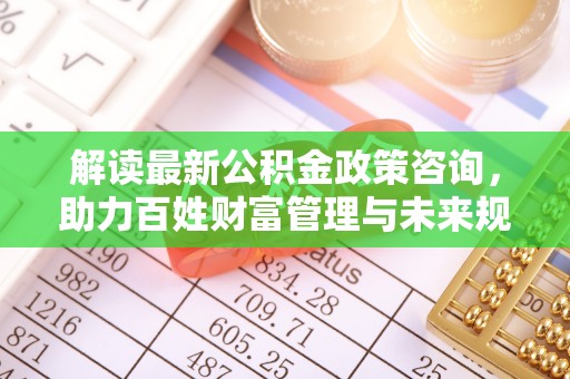云县解读最新公积金政策咨询，助力百姓财富管理与未来规划
