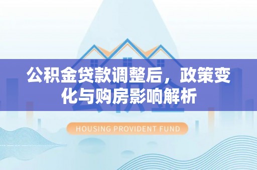 云县公积金贷款调整后，政策变化与购房影响解析