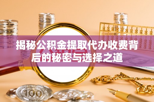 云县揭秘公积金提取代办收费背后的秘密与选择之道