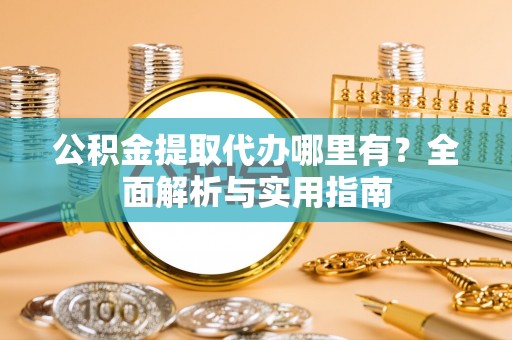 云县公积金提取代办哪里有？全面解析与实用指南