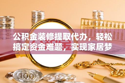 云县公积金装修提取代办，轻松搞定资金难题，实现家居梦想