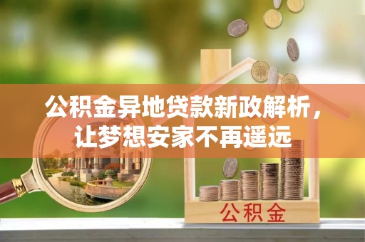 云县公积金异地贷款新政解析，让梦想安家不再遥远