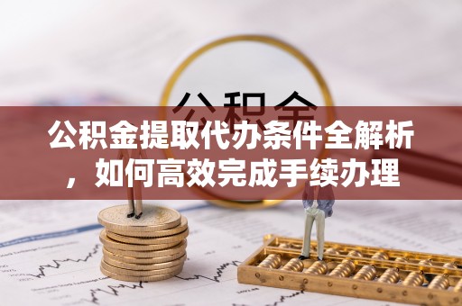 云县公积金提取代办条件全解析，如何高效完成手续办理