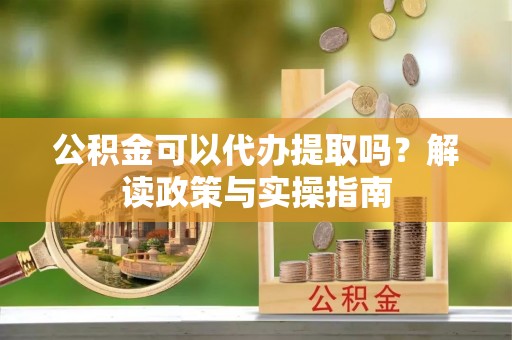 云县公积金可以代办提取吗？解读政策与实操指南