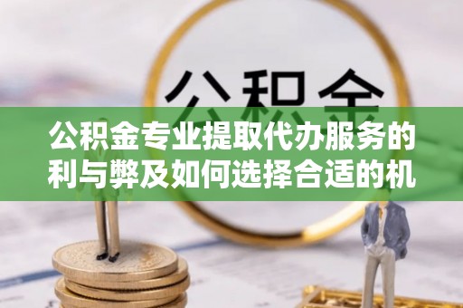 云县公积金专业提取代办服务的利与弊及如何选择合适的机构