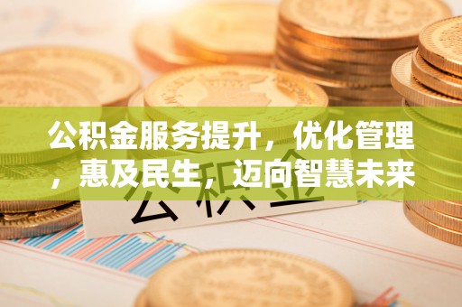 云县公积金服务提升，优化管理，惠及民生，迈向智慧未来