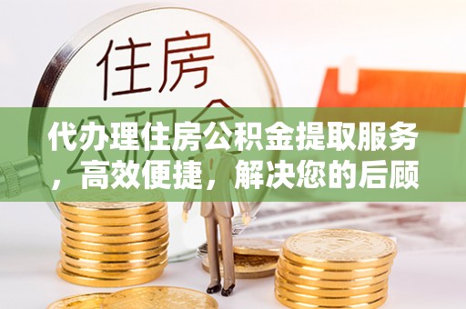 云县代办理住房公积金提取服务，高效便捷，解决您的后顾之忧