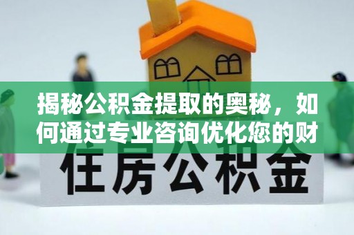 云县揭秘公积金提取的奥秘，如何通过专业咨询优化您的财务规划