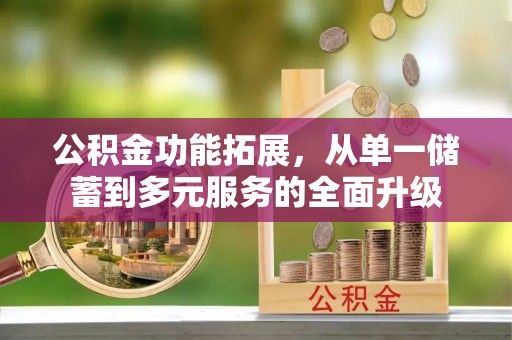 云县公积金功能拓展，从单一储蓄到多元服务的全面升级