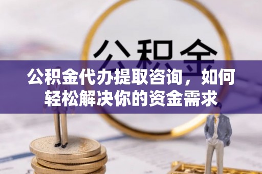 云县公积金代办提取咨询，如何轻松解决你的资金需求