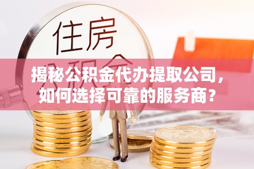 云县揭秘公积金代办提取公司，如何选择可靠的服务商？