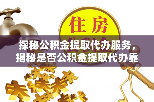 云县探秘公积金提取代办服务，揭秘是否公积金提取代办靠谱吗？