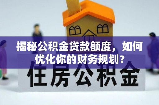 云县揭秘公积金贷款额度，如何优化你的财务规划？
