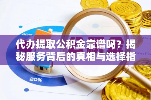 云县代办提取公积金靠谱吗？揭秘服务背后的真相与选择指南