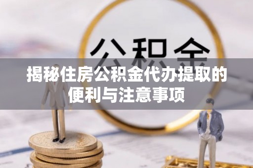 云县揭秘住房公积金代办提取的便利与注意事项