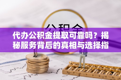 云县代办公积金提取可靠吗？揭秘服务背后的真相与选择指南