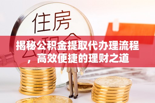 云县揭秘公积金提取代办理流程，高效便捷的理财之道