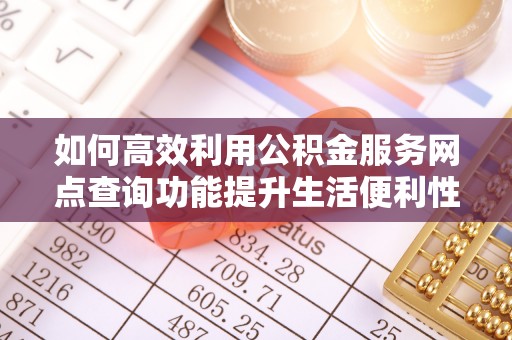 云县如何高效利用公积金服务网点查询功能提升生活便利性