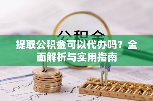 云县提取公积金可以代办吗？全面解析与实用指南