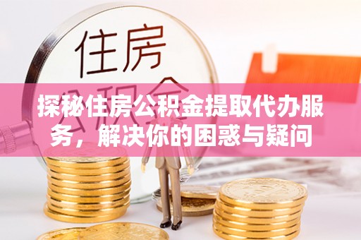 云县探秘住房公积金提取代办服务，解决你的困惑与疑问