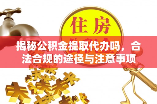 云县揭秘公积金提取代办吗，合法合规的途径与注意事项
