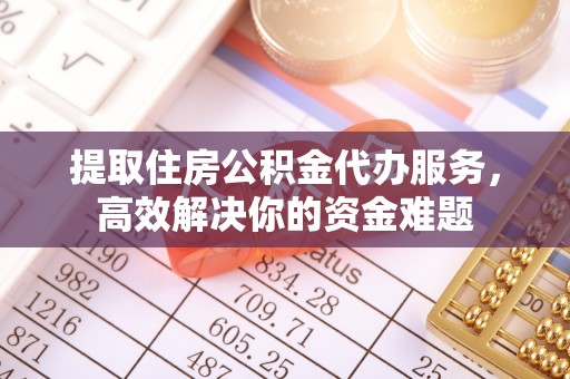 云县提取住房公积金代办服务，高效解决你的资金难题