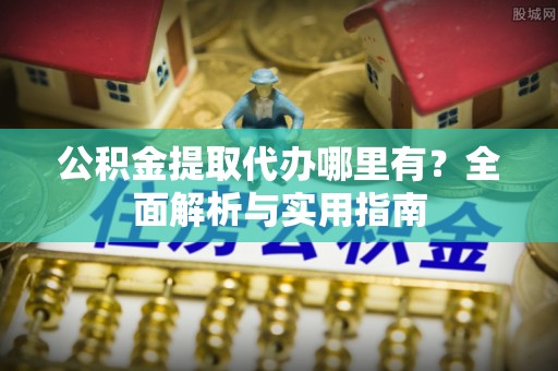 云县公积金提取代办哪里有？全面解析与实用指南