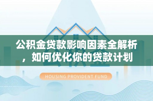 云县公积金贷款影响因素全解析，如何优化你的贷款计划