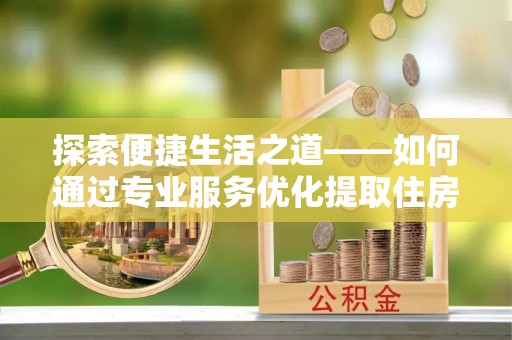 云县探索便捷生活之道——如何通过专业服务优化提取住房公积金代办体验