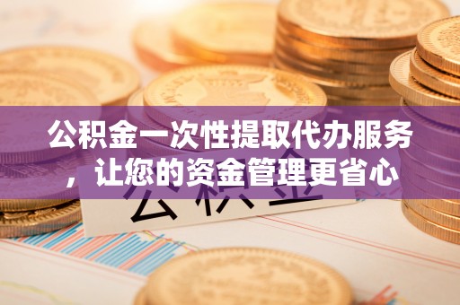 云县公积金一次性提取代办服务，让您的资金管理更省心