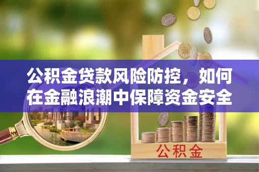 云县公积金贷款风险防控，如何在金融浪潮中保障资金安全