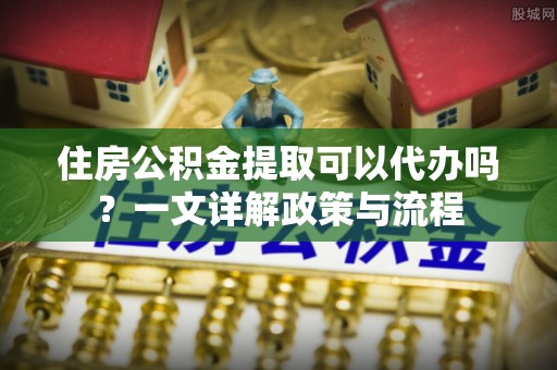 云县住房公积金提取可以代办吗？一文详解政策与流程